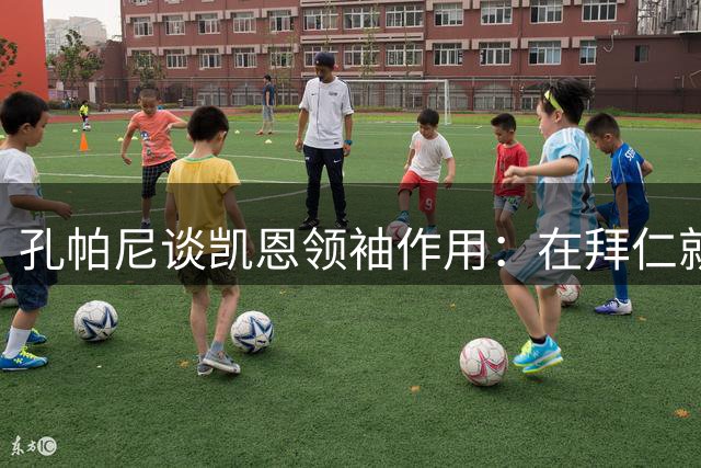孔帕尼谈凯恩领袖作用：在拜仁就要全力争冠