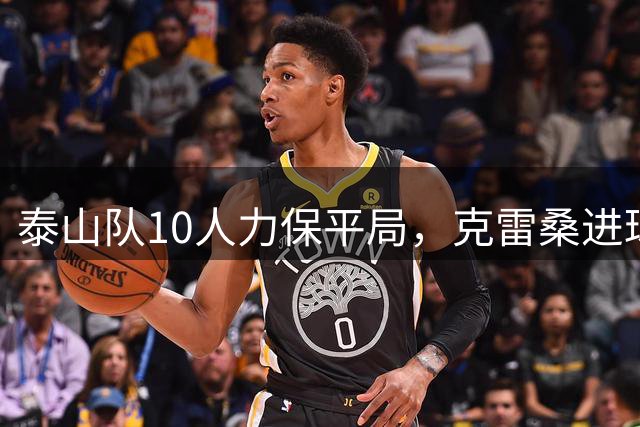 泰山队10人力保平局，克雷桑进球后被逐，唐田指挥有提升